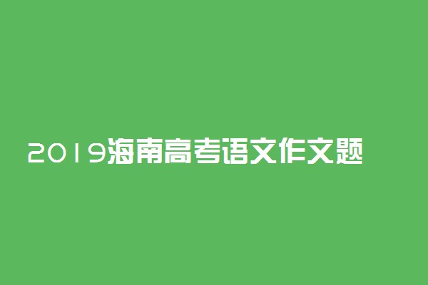 2019海南高考语文作文题目及范文