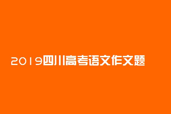 2019四川高考语文作文题目及范文