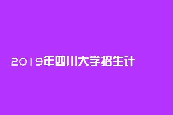 ​2019年四川大学招生计划 招生人数是多少