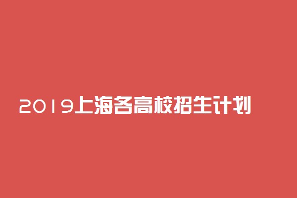 2019上海各高校招生计划汇总