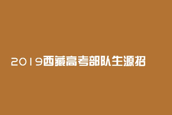 2019西藏高考部队生源招生分数线出炉【最新公布】