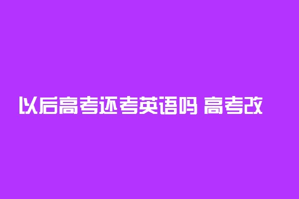 以后高考还考英语吗 高考改革怎么改