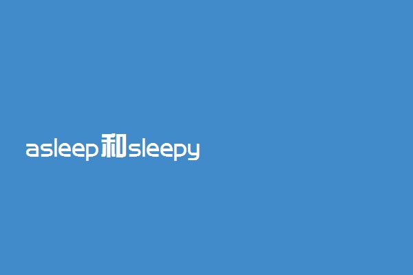 asleep和sleepy的用法区别