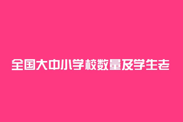 全国大中小学校数量及学生老师人数