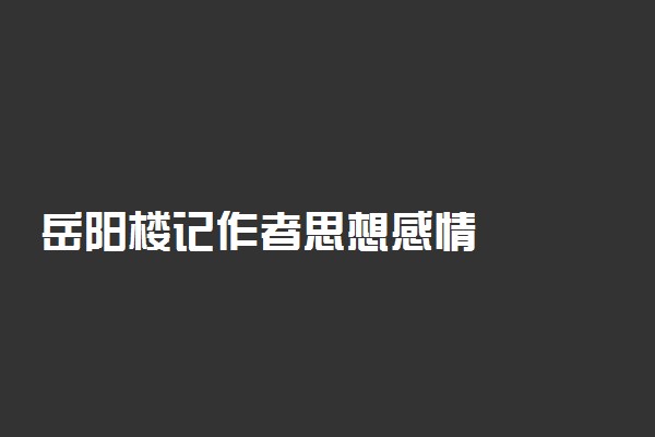 岳阳楼记作者思想感情