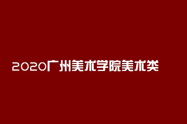 2020广州美术学院美术类校考报名时间安排