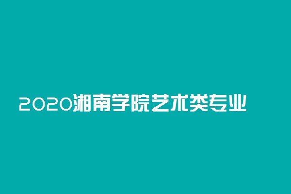 2020湘南学院艺术类专业校考时间及考点