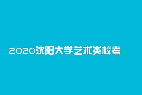 2020沈阳大学艺术类校考成绩查询入口