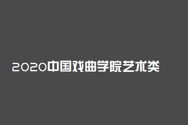 2020中国戏曲学院艺术类校考成绩查询时间安排