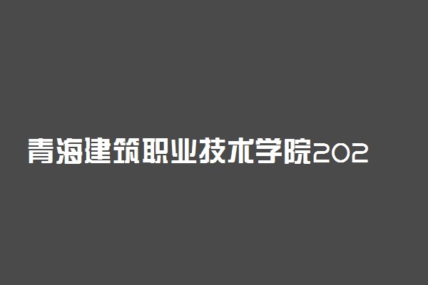青海建筑职业技术学院2020年单招考试时间与地点
