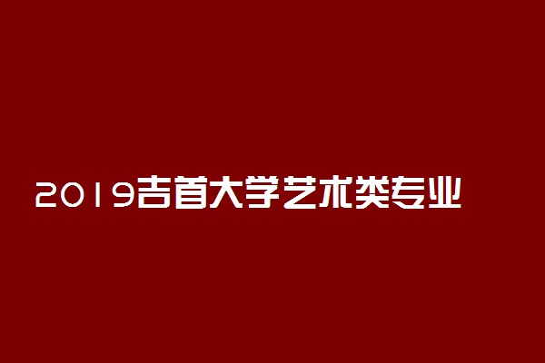 2019吉首大学艺术类专业分数线多少