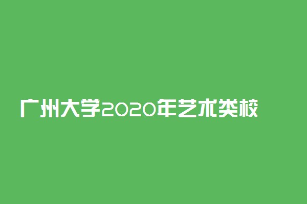 广州大学2020年艺术类校考招生简章