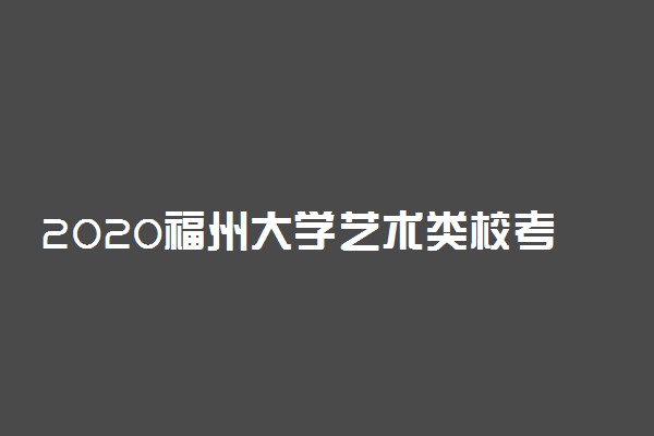 2020福州大学艺术类校考成绩查询时间及入口