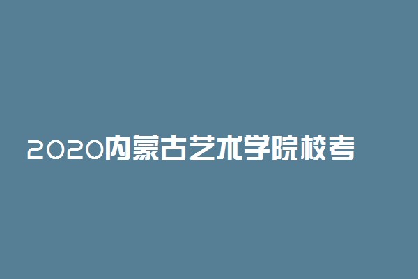 2020内蒙古艺术学院校考报名时间公布