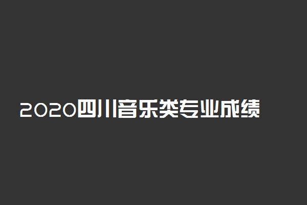 2020四川音乐类专业成绩查询与复核时间