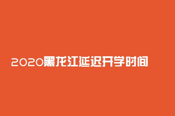 2020黑龙江延迟开学时间的最新消息