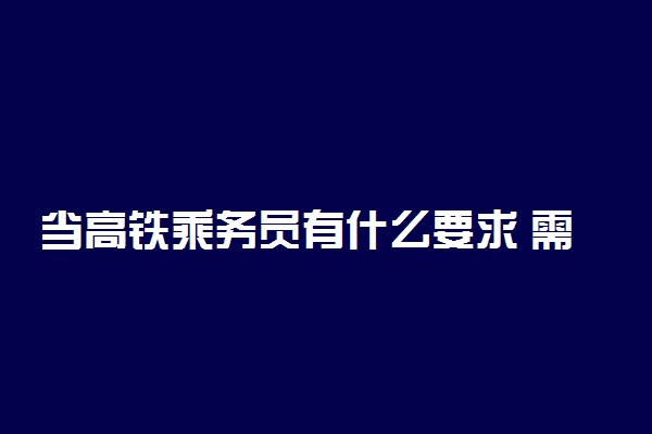 当高铁乘务员有什么要求 需要具备哪些条件