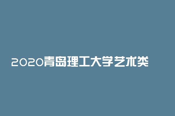 2020青岛理工大学艺术类专业招生简章及计划