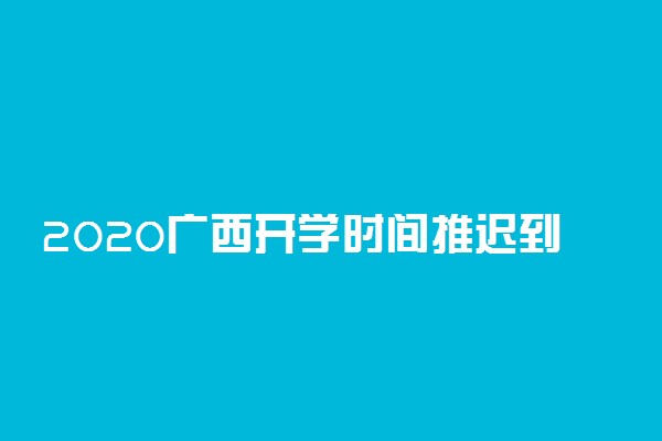 2020广西开学时间推迟到什么时候