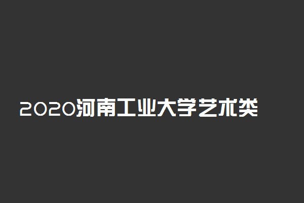 2020河南工业大学艺术类专业招生章程