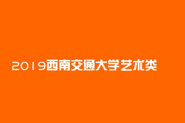 2019西南交通大学艺术类录取分数线