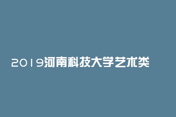 2019河南科技大学艺术类专业各省分数线