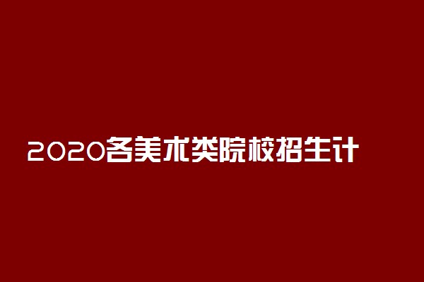 2020各美术类院校招生计划是多少