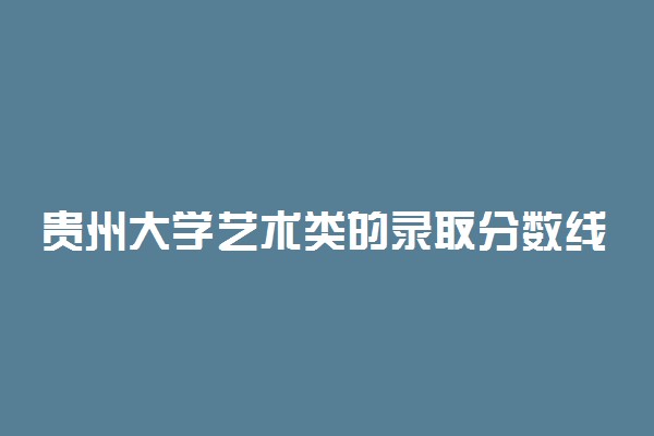 贵州大学艺术类的录取分数线