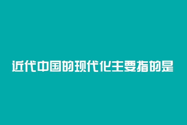 近代中国的现代化主要指的是什么