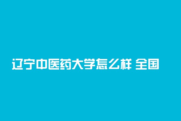 辽宁中医药大学怎么样 全国排名多少