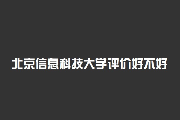 北京信息科技大学评价好不好 排名第几