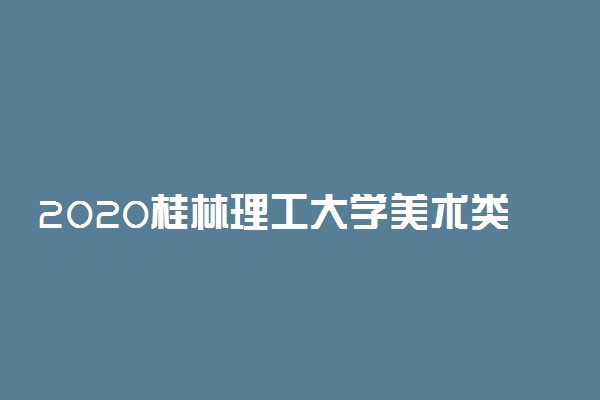 2020桂林理工大学美术类专业招生简章