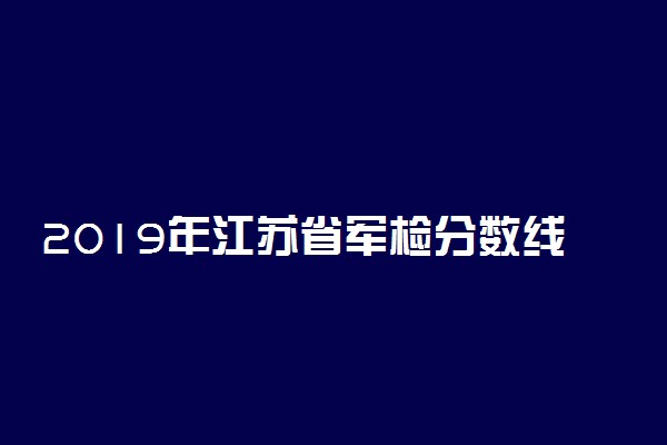 2019年江苏省军检分数线