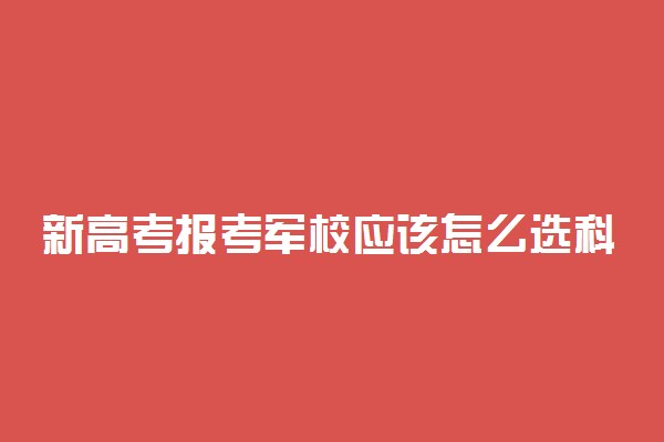 新高考报考军校应该怎么选科