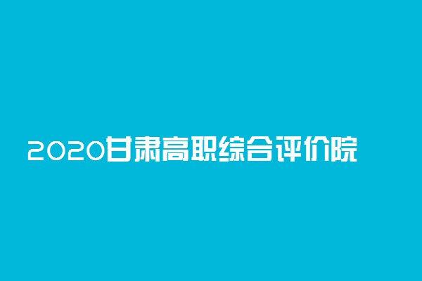 2020甘肃高职综合评价院校及专业名单【完整版】