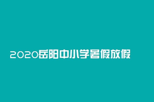 2020岳阳中小学暑假放假时间