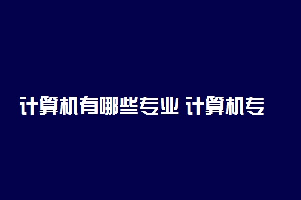 计算机有哪些专业 计算机专业介绍