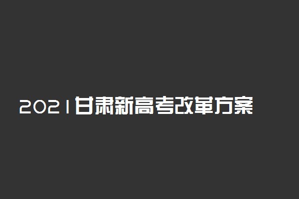 2021甘肃新高考改革方案开始实行