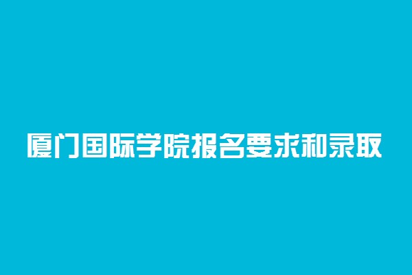 厦门国际学院报名要求和录取条件