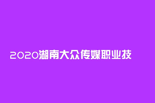 2020湖南大众传媒职业技术学院单独招生简章