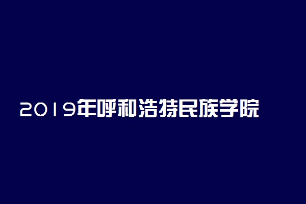 2019年呼和浩特民族学院各专业录取分数线