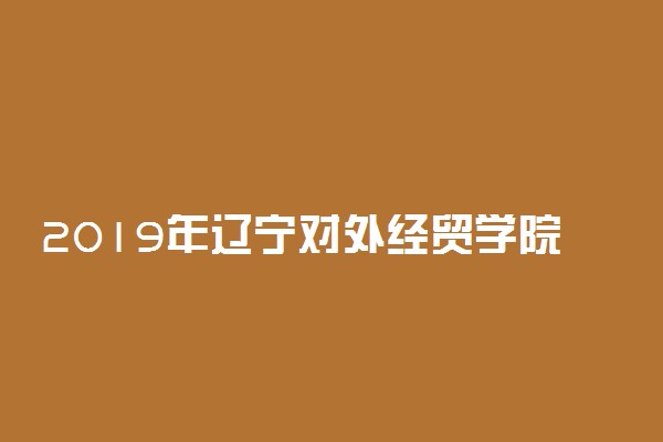 2019年辽宁对外经贸学院录取分数线是多少