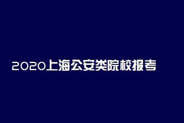 2020上海公安类院校报考意向时间
