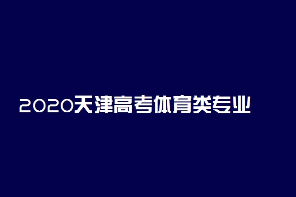 2020天津高考体育类专业考试时间及地点