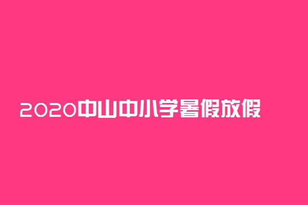 2020中山中小学暑假放假时间最新公布