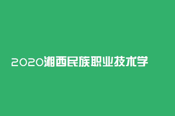 2020湘西民族职业技术学院单独招生简章