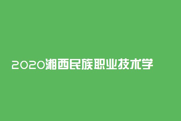 2020湘西民族职业技术学院单招计划及专业