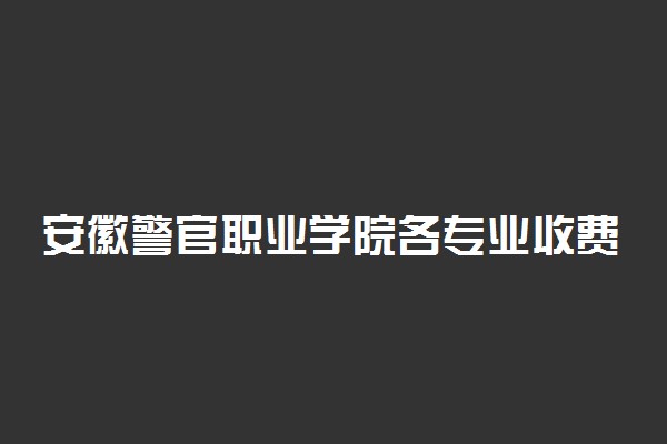 安徽警官职业学院各专业收费明细表