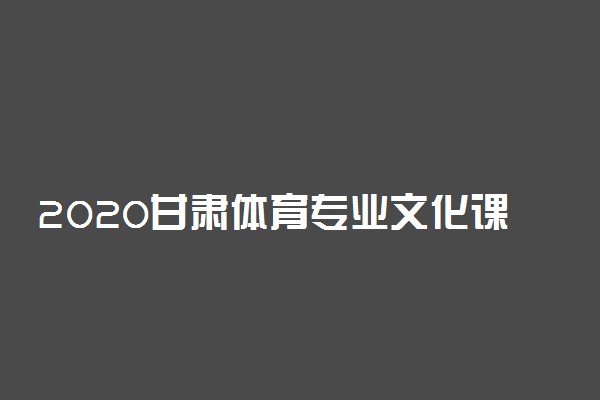 2020甘肃体育专业文化课统考时间及地点