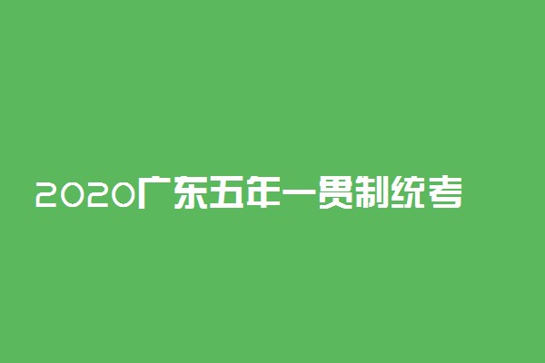 2020广东五年一贯制统考报名时间最新消息